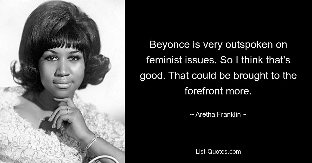 Beyonce is very outspoken on feminist issues. So I think that's good. That could be brought to the forefront more. — © Aretha Franklin