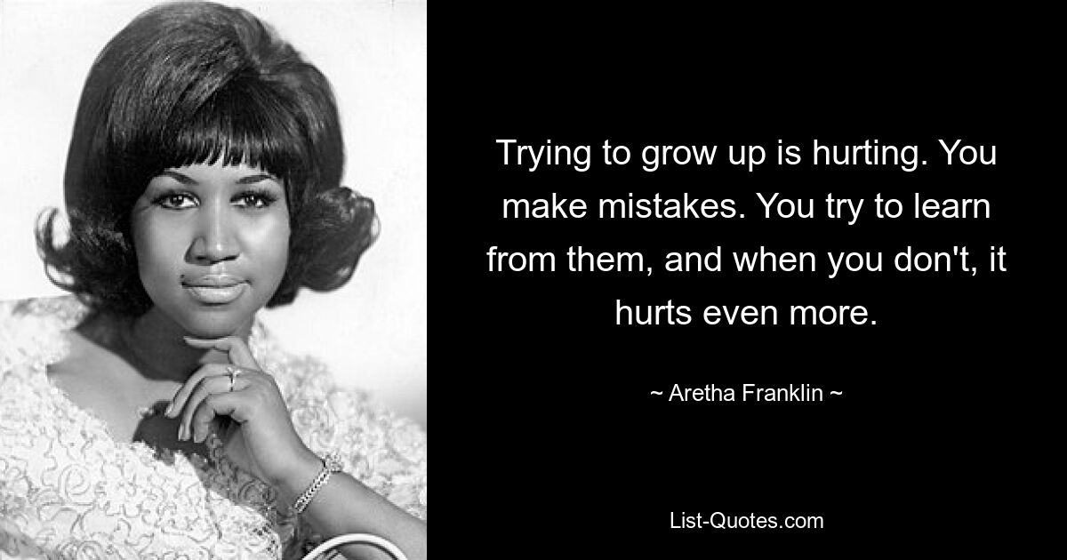 Trying to grow up is hurting. You make mistakes. You try to learn from them, and when you don't, it hurts even more. — © Aretha Franklin