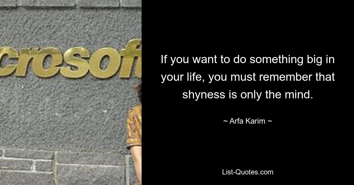 Wenn Sie in Ihrem Leben etwas Großes bewirken möchten, müssen Sie bedenken, dass Schüchternheit nur dem Verstand zuzuschreiben ist. — © Arfa Karim