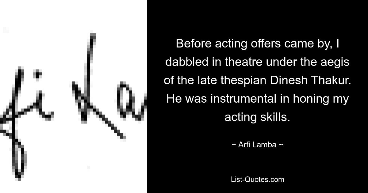 Before acting offers came by, I dabbled in theatre under the aegis of the late thespian Dinesh Thakur. He was instrumental in honing my acting skills. — © Arfi Lamba