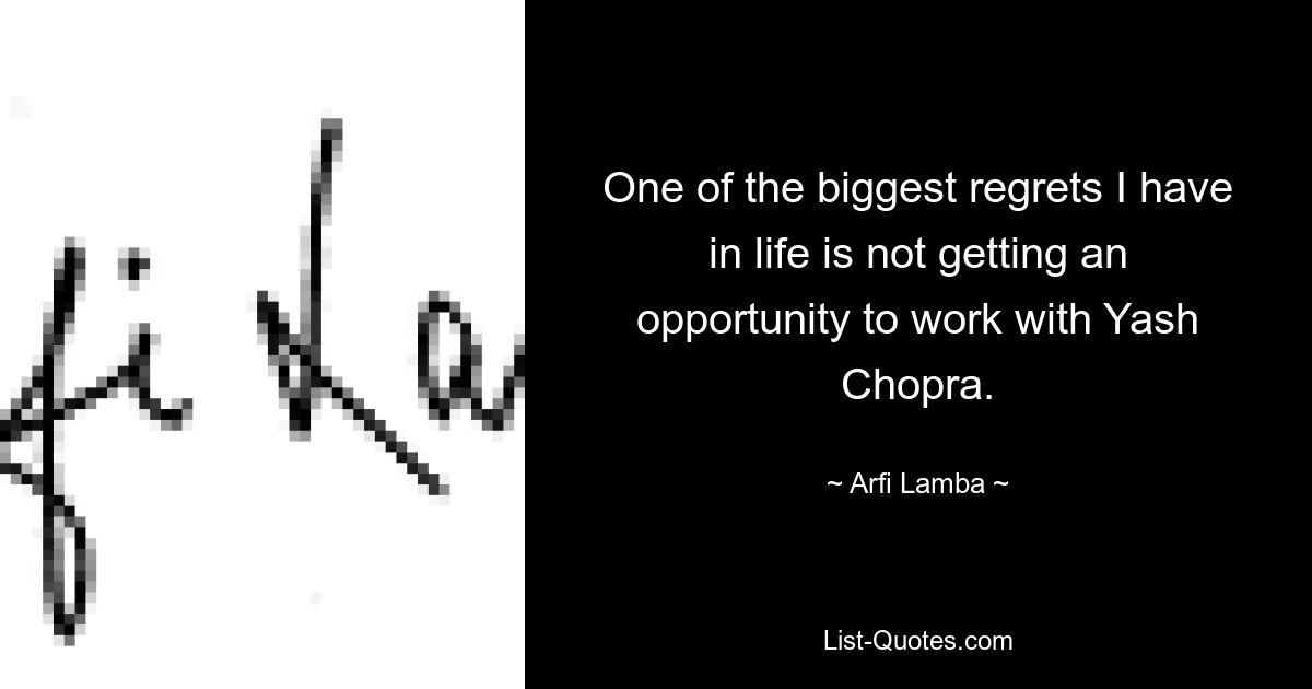 One of the biggest regrets I have in life is not getting an opportunity to work with Yash Chopra. — © Arfi Lamba