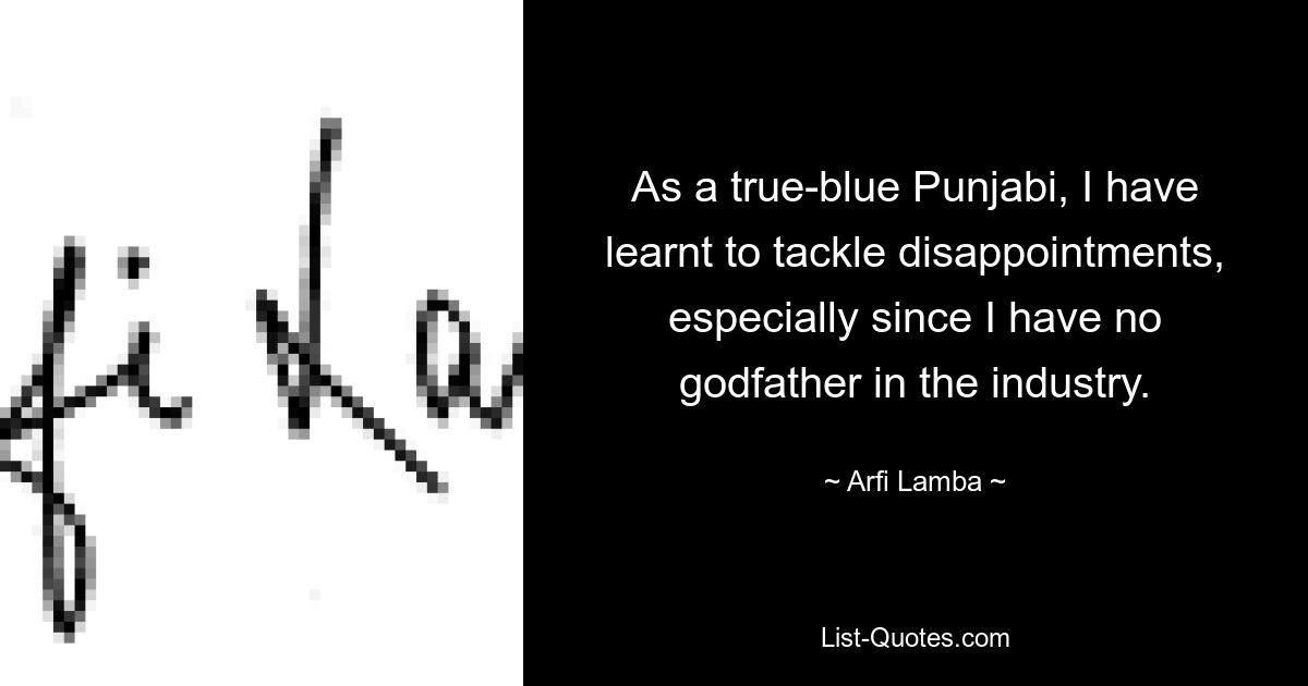 As a true-blue Punjabi, I have learnt to tackle disappointments, especially since I have no godfather in the industry. — © Arfi Lamba