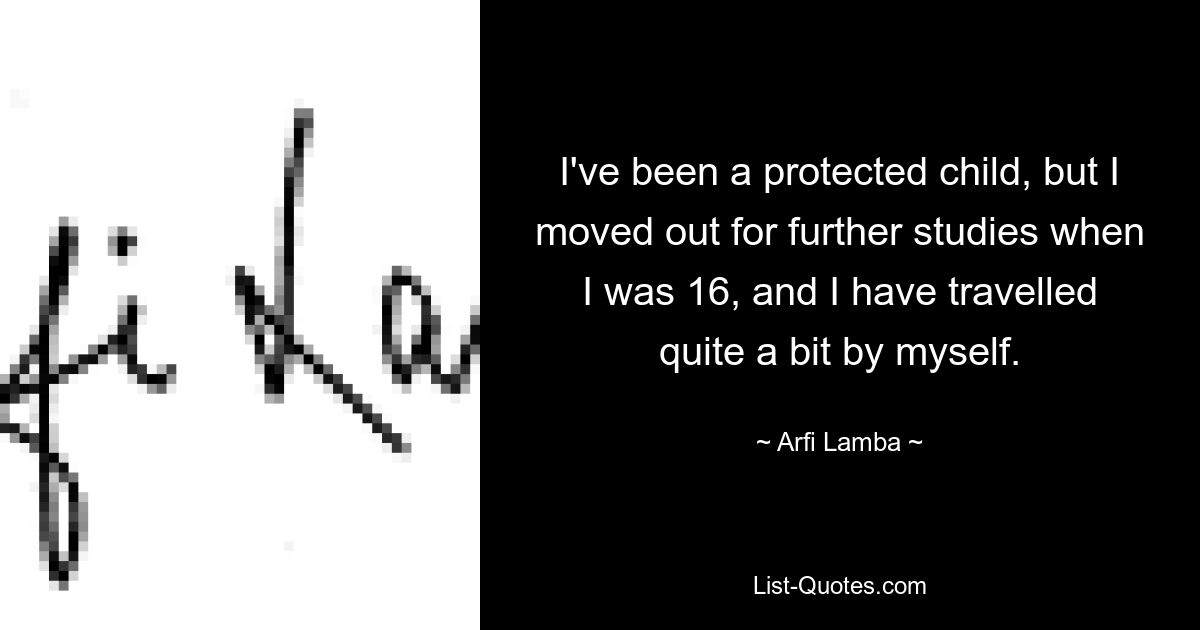 I've been a protected child, but I moved out for further studies when I was 16, and I have travelled quite a bit by myself. — © Arfi Lamba