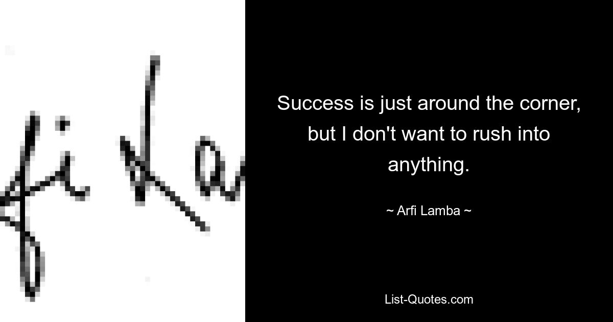 Success is just around the corner, but I don't want to rush into anything. — © Arfi Lamba