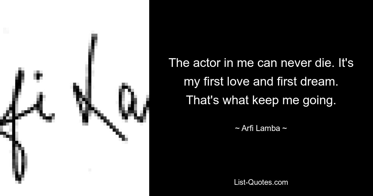 The actor in me can never die. It's my first love and first dream. That's what keep me going. — © Arfi Lamba