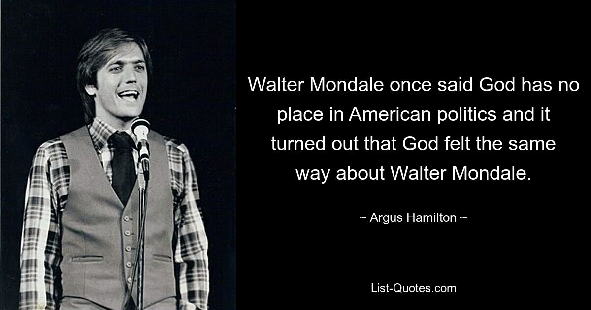 Walter Mondale sagte einmal, Gott habe in der amerikanischen Politik keinen Platz, und es stellte sich heraus, dass Gott Walter Mondale gegenüber genauso dachte. — © Argus Hamilton