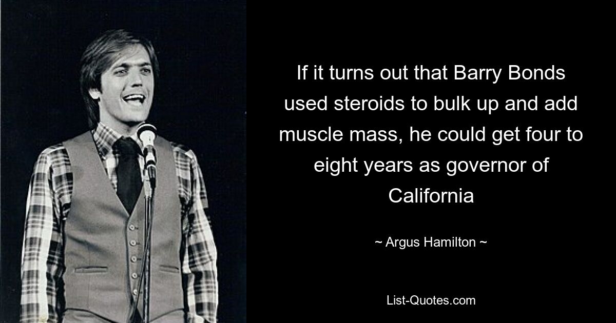 If it turns out that Barry Bonds used steroids to bulk up and add muscle mass, he could get four to eight years as governor of California — © Argus Hamilton