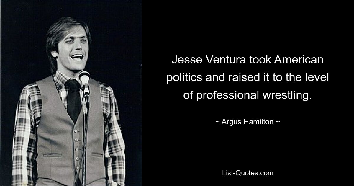 Jesse Ventura took American politics and raised it to the level of professional wrestling. — © Argus Hamilton