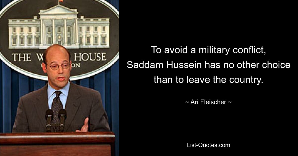 To avoid a military conflict, Saddam Hussein has no other choice than to leave the country. — © Ari Fleischer