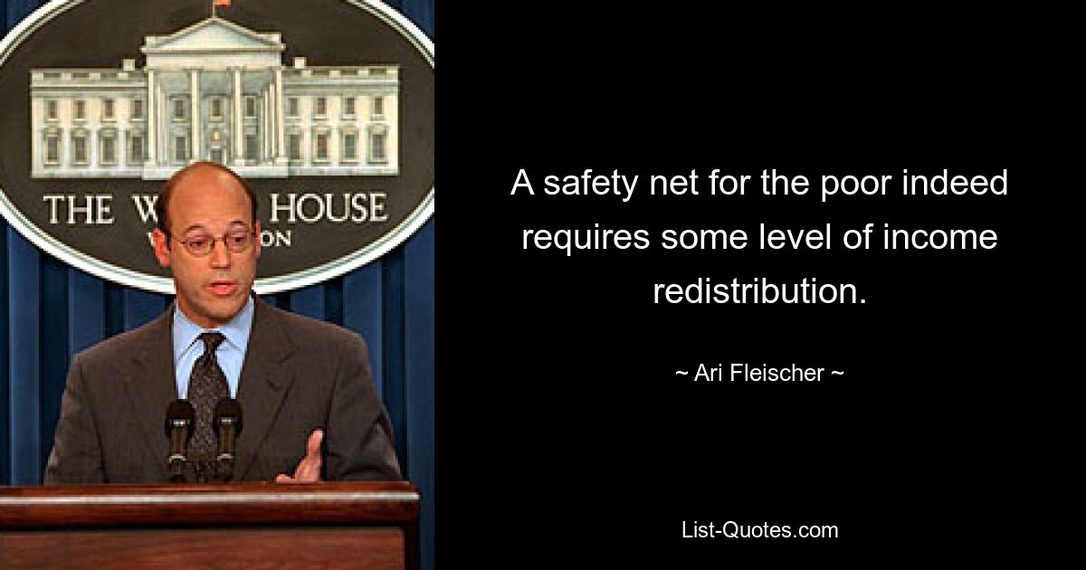 A safety net for the poor indeed requires some level of income redistribution. — © Ari Fleischer