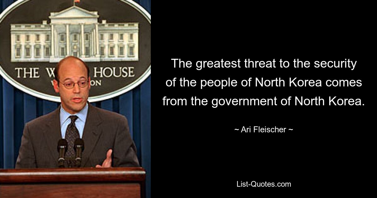 The greatest threat to the security of the people of North Korea comes from the government of North Korea. — © Ari Fleischer