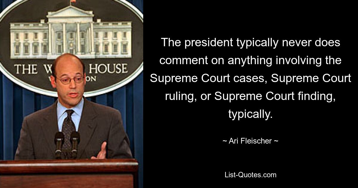 The president typically never does comment on anything involving the Supreme Court cases, Supreme Court ruling, or Supreme Court finding, typically. — © Ari Fleischer