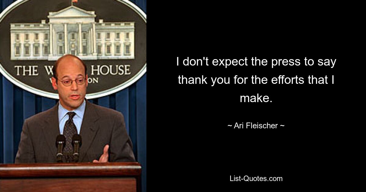 I don't expect the press to say thank you for the efforts that I make. — © Ari Fleischer