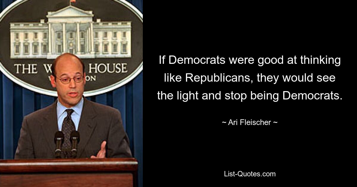 If Democrats were good at thinking like Republicans, they would see the light and stop being Democrats. — © Ari Fleischer