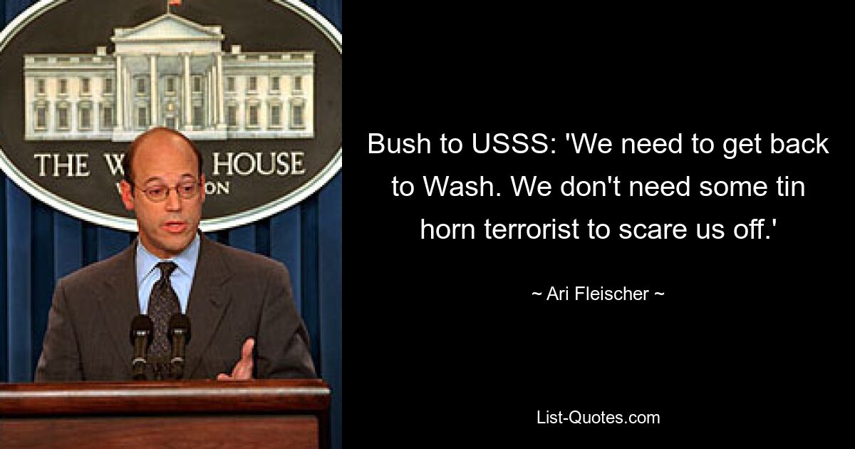 Bush to USSS: 'We need to get back to Wash. We don't need some tin horn terrorist to scare us off.' — © Ari Fleischer