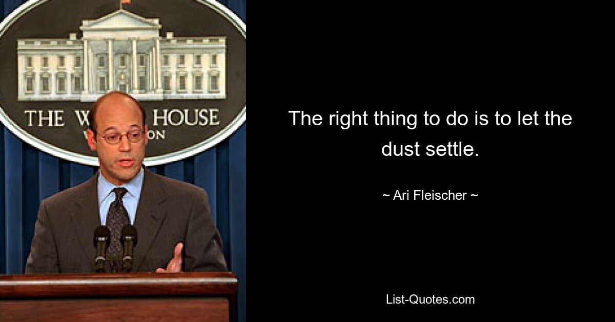 The right thing to do is to let the dust settle. — © Ari Fleischer