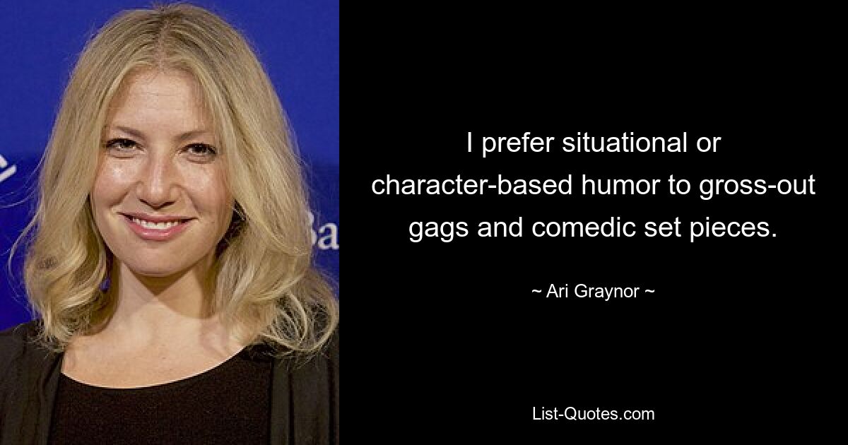 I prefer situational or character-based humor to gross-out gags and comedic set pieces. — © Ari Graynor