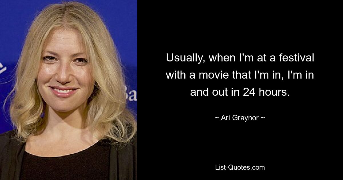 Usually, when I'm at a festival with a movie that I'm in, I'm in and out in 24 hours. — © Ari Graynor