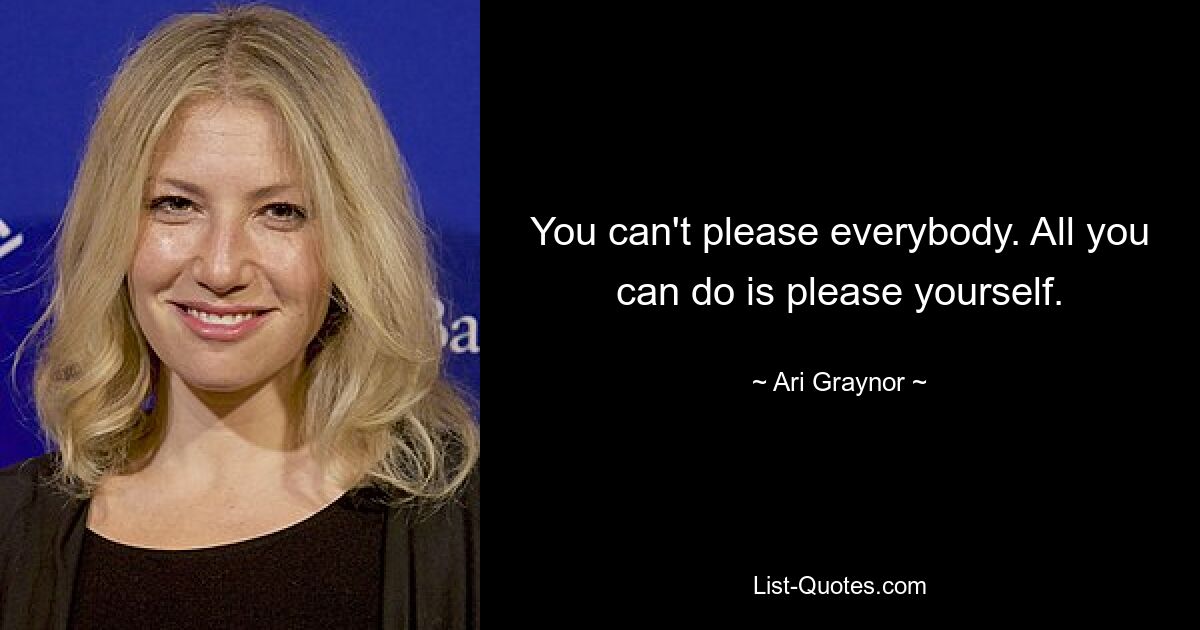 You can't please everybody. All you can do is please yourself. — © Ari Graynor