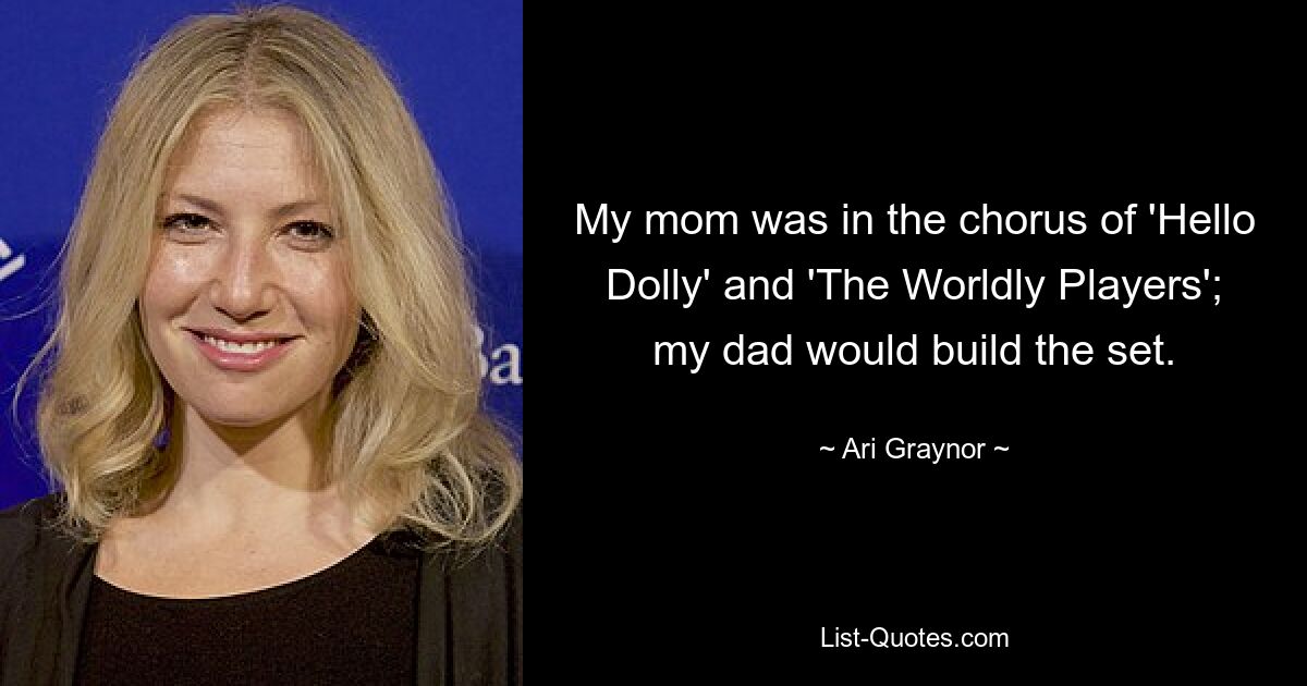 My mom was in the chorus of 'Hello Dolly' and 'The Worldly Players'; my dad would build the set. — © Ari Graynor