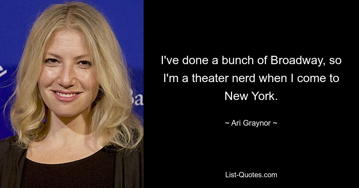 I've done a bunch of Broadway, so I'm a theater nerd when I come to New York. — © Ari Graynor