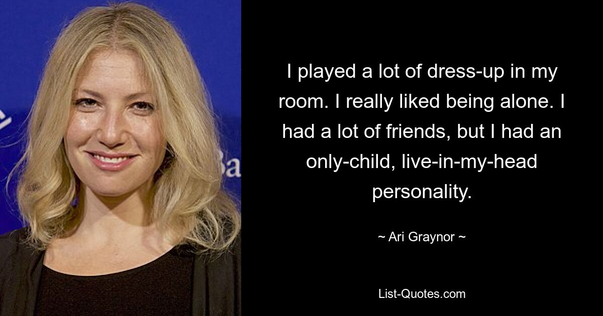 I played a lot of dress-up in my room. I really liked being alone. I had a lot of friends, but I had an only-child, live-in-my-head personality. — © Ari Graynor