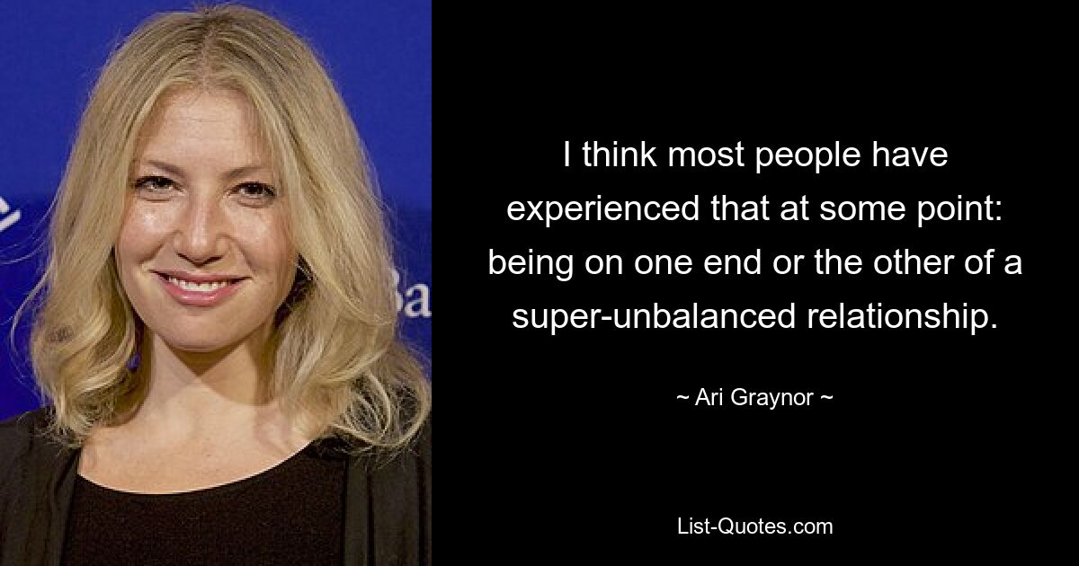 I think most people have experienced that at some point: being on one end or the other of a super-unbalanced relationship. — © Ari Graynor