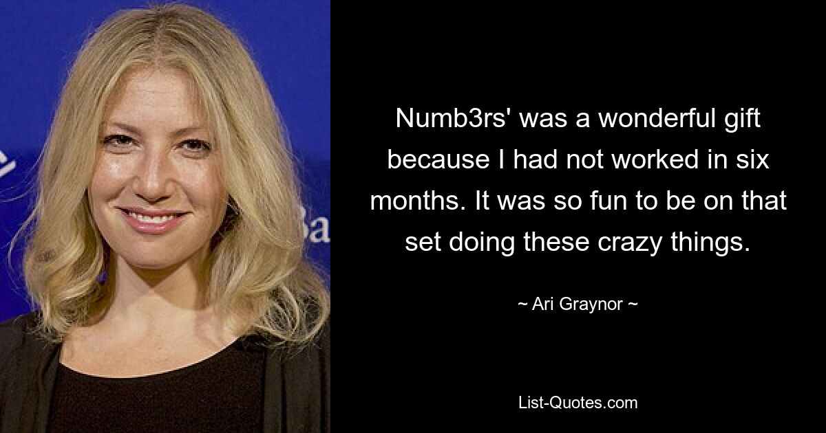 Numb3rs' was a wonderful gift because I had not worked in six months. It was so fun to be on that set doing these crazy things. — © Ari Graynor