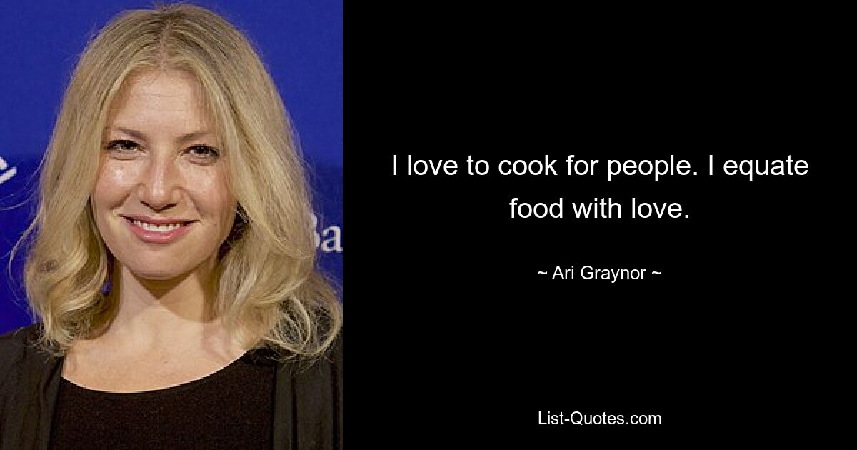 I love to cook for people. I equate food with love. — © Ari Graynor