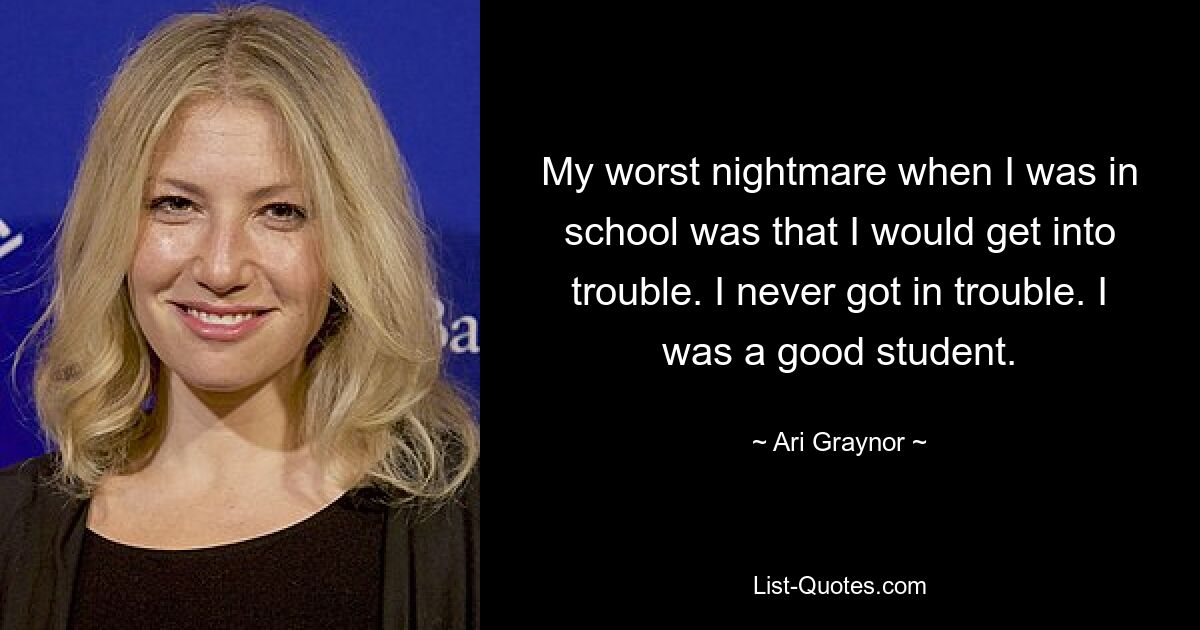 My worst nightmare when I was in school was that I would get into trouble. I never got in trouble. I was a good student. — © Ari Graynor