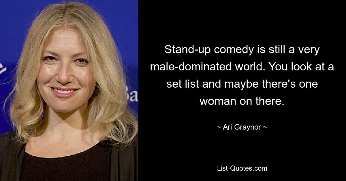 Stand-up comedy is still a very male-dominated world. You look at a set list and maybe there's one woman on there. — © Ari Graynor