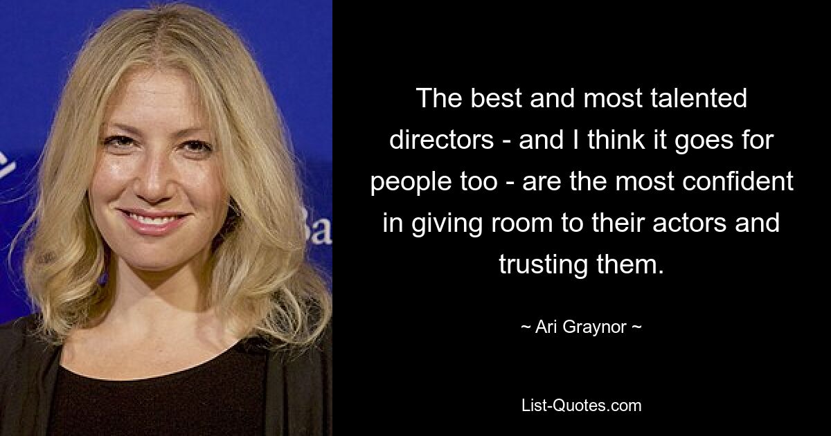 The best and most talented directors - and I think it goes for people too - are the most confident in giving room to their actors and trusting them. — © Ari Graynor