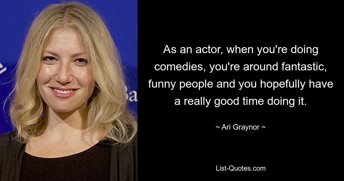 As an actor, when you're doing comedies, you're around fantastic, funny people and you hopefully have a really good time doing it. — © Ari Graynor