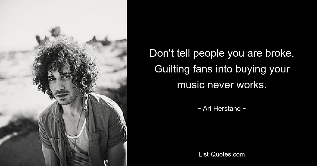 Don't tell people you are broke. Guilting fans into buying your music never works. — © Ari Herstand