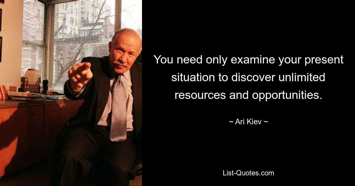 You need only examine your present situation to discover unlimited resources and opportunities. — © Ari Kiev