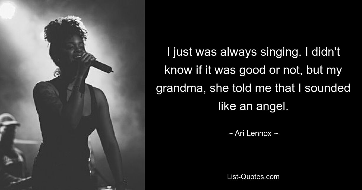 I just was always singing. I didn't know if it was good or not, but my grandma, she told me that I sounded like an angel. — © Ari Lennox