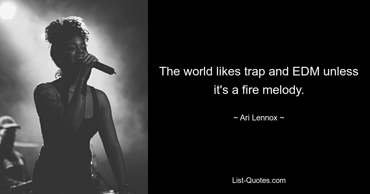 The world likes trap and EDM unless it's a fire melody. — © Ari Lennox