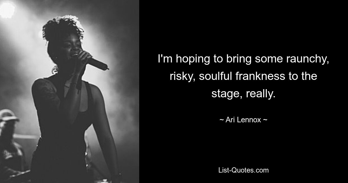 I'm hoping to bring some raunchy, risky, soulful frankness to the stage, really. — © Ari Lennox