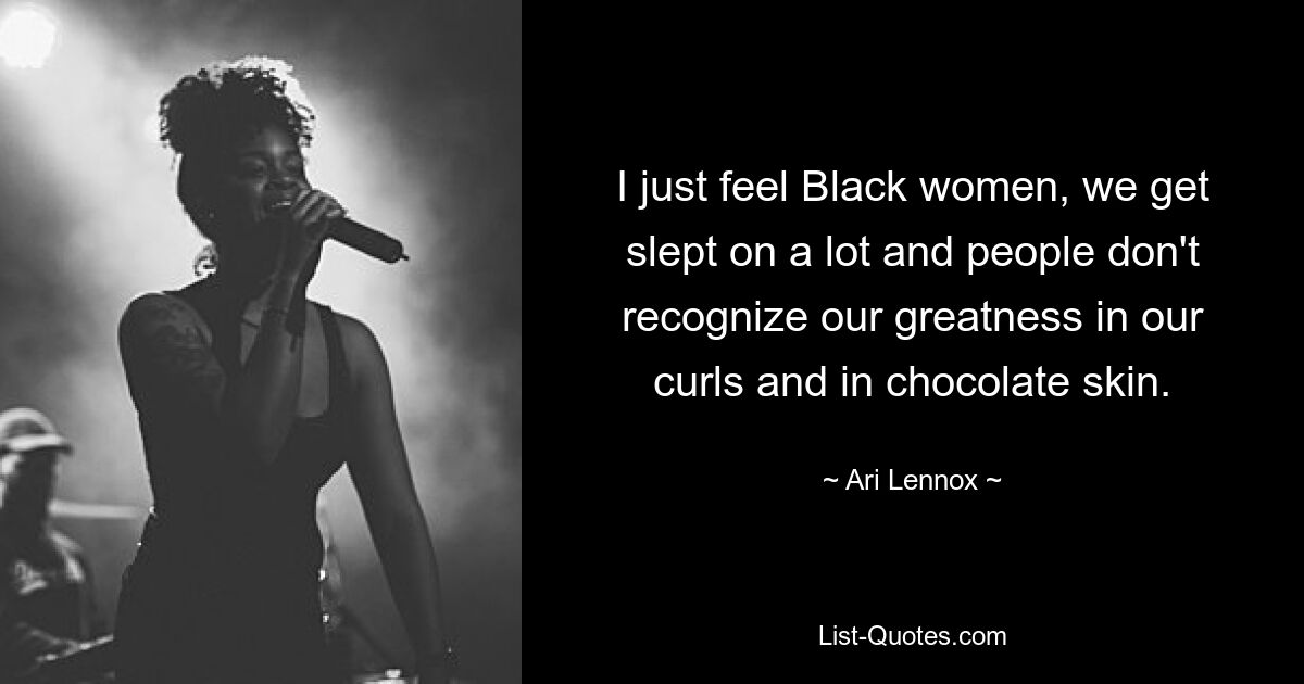 I just feel Black women, we get slept on a lot and people don't recognize our greatness in our curls and in chocolate skin. — © Ari Lennox