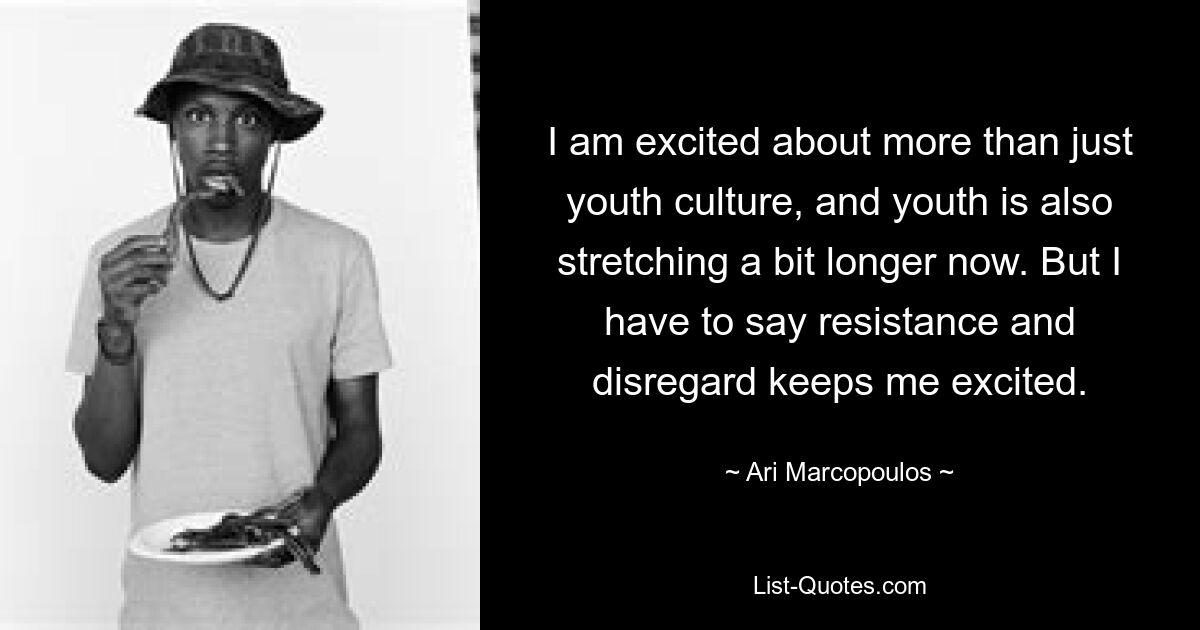 I am excited about more than just youth culture, and youth is also stretching a bit longer now. But I have to say resistance and disregard keeps me excited. — © Ari Marcopoulos