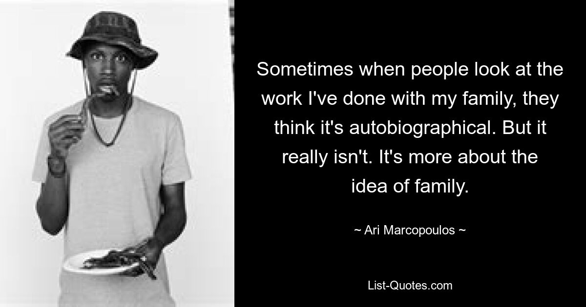 Sometimes when people look at the work I've done with my family, they think it's autobiographical. But it really isn't. It's more about the idea of family. — © Ari Marcopoulos