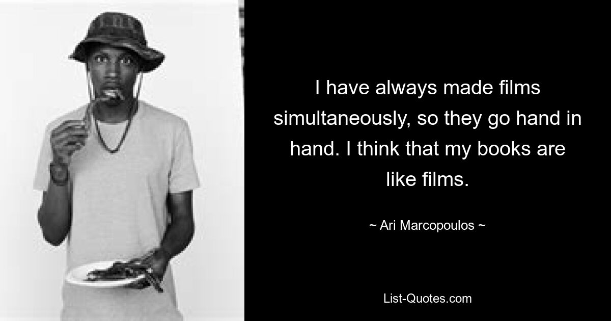 I have always made films simultaneously, so they go hand in hand. I think that my books are like films. — © Ari Marcopoulos