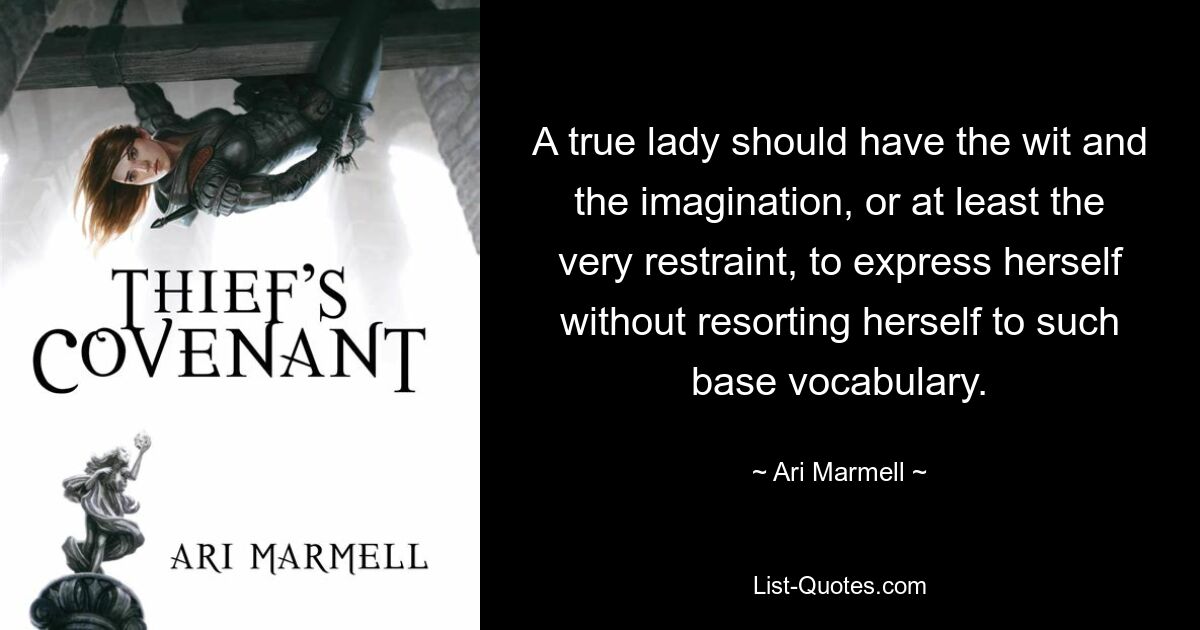 A true lady should have the wit and the imagination, or at least the very restraint, to express herself without resorting herself to such base vocabulary. — © Ari Marmell