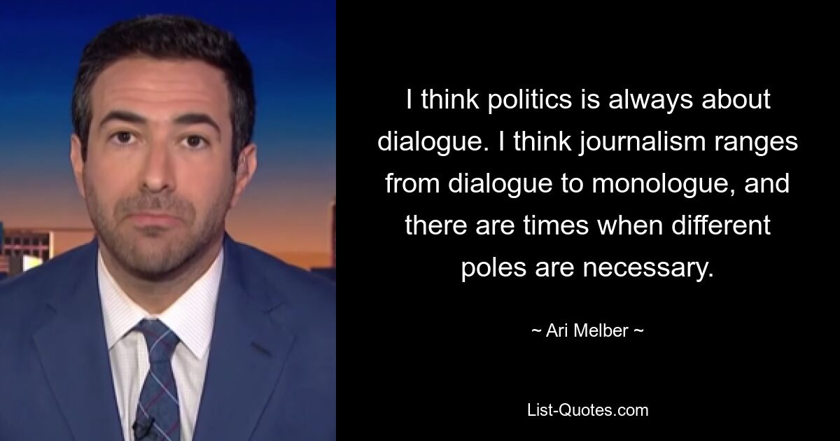 I think politics is always about dialogue. I think journalism ranges from dialogue to monologue, and there are times when different poles are necessary. — © Ari Melber