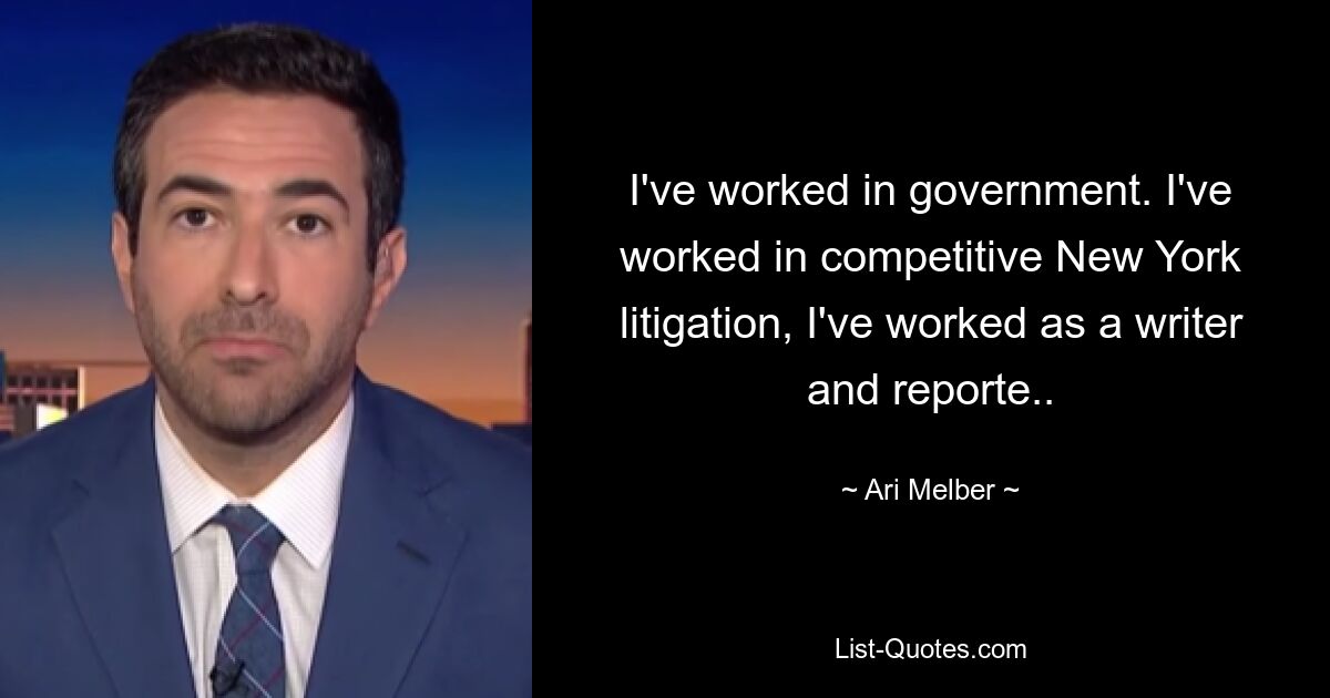 I've worked in government. I've worked in competitive New York litigation, I've worked as a writer and reporte.. — © Ari Melber