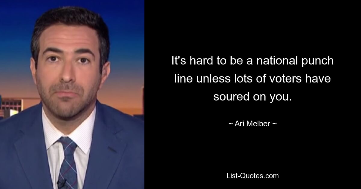 It's hard to be a national punch line unless lots of voters have soured on you. — © Ari Melber