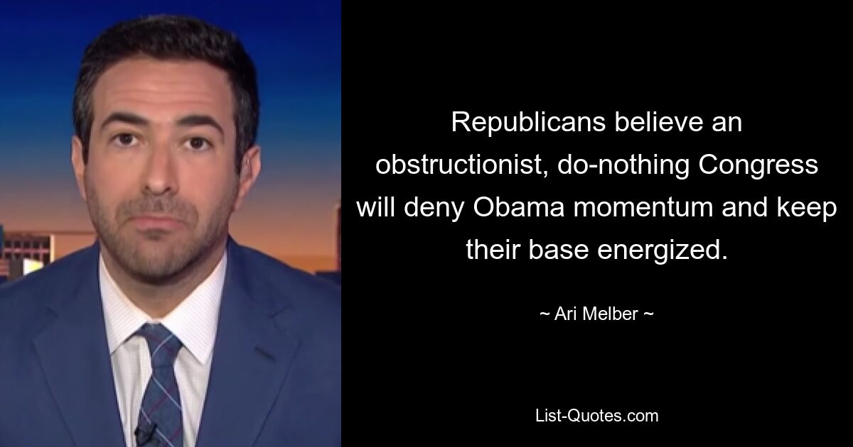 Republicans believe an obstructionist, do-nothing Congress will deny Obama momentum and keep their base energized. — © Ari Melber