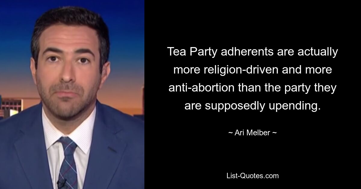 Tea Party adherents are actually more religion-driven and more anti-abortion than the party they are supposedly upending. — © Ari Melber