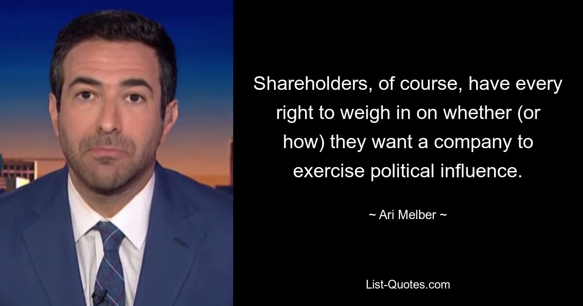 Shareholders, of course, have every right to weigh in on whether (or how) they want a company to exercise political influence. — © Ari Melber