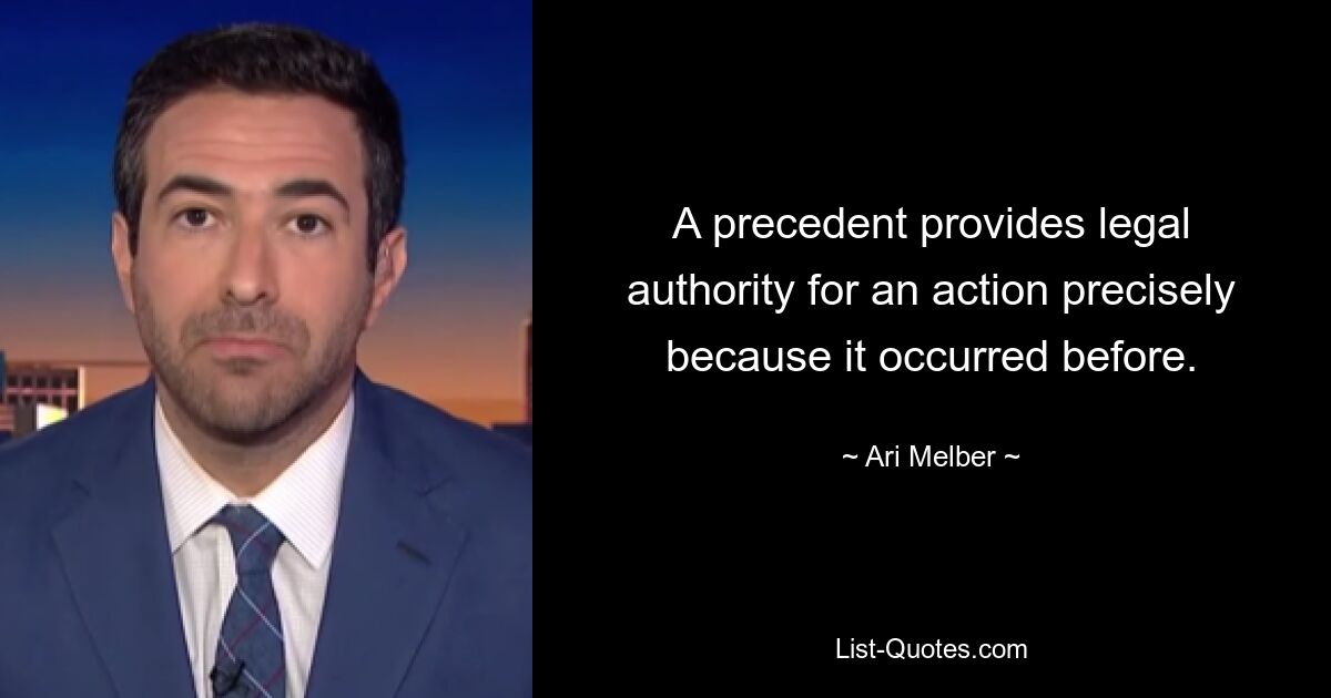 A precedent provides legal authority for an action precisely because it occurred before. — © Ari Melber